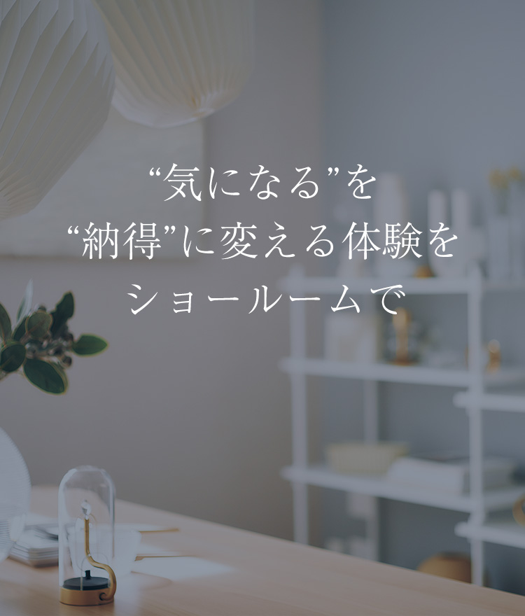 “気になる”を“納得”に変える体験をショールームで